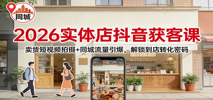 2026实体店抖音获客：卖货短视频拍摄+同城流量引爆，解锁到店转化密码-小行网创