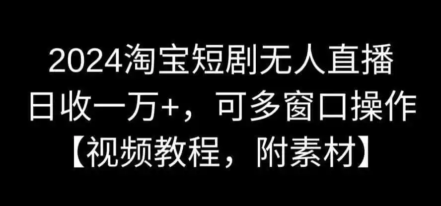 2024淘宝短剧无人直播,日收一万+,可多窗口操作【视频教程,附素材】【揭秘】-小行网创