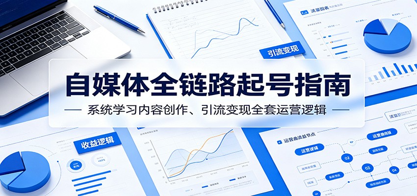 自媒体全链路起号指南：系统学习内容创作、引流变现全套运营逻辑-小行网创
