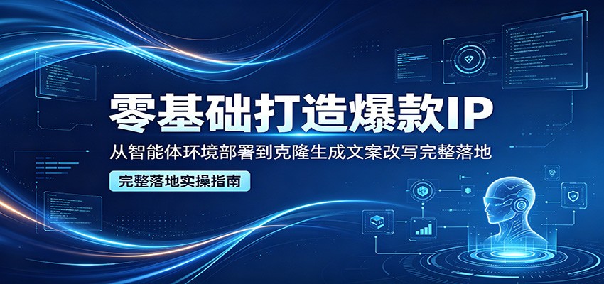 零基础打造爆款IP，从智能体环境部署到克隆生成文案改写完整落地-小行网创
