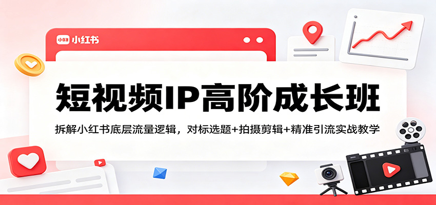 短视频IP高阶成长班：拆解小红书底层流量逻辑，对标选题+拍摄剪辑+ 精准引流实战教学-小行网创