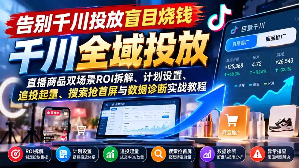 告别千川投放盲目烧钱：直播商品双场景ROI拆解、计划设置、追投起量、搜索抢首屏与数据诊断实战教程-小行网创