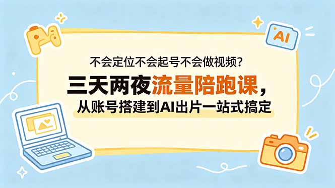 不会定位不会起号不会做视频?三天两夜流量陪跑课,从账号搭建到AI出片一站式搞定-小行网创