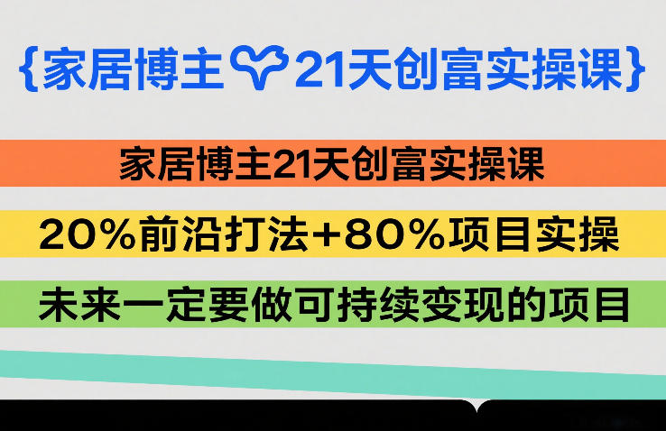 家居博主21天创富实操课,20%前沿打法+80%项目实操,未来一定要做可持续变现的项目