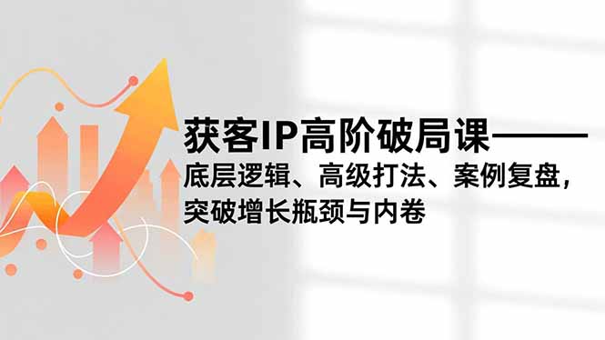 获客IP高阶破局课,底层逻辑、高级打法、案例复盘,突破增长瓶颈与内卷-小行网创