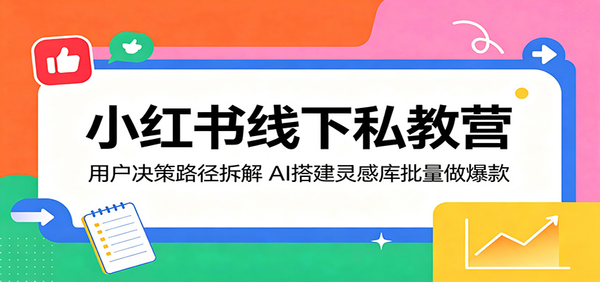 小红书线下私教营:用户决策路径拆解,AI搭建灵感库批量做爆款-小行网创