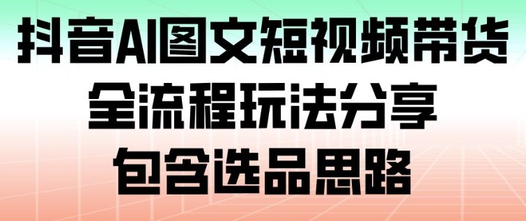 抖音AI图文短视频带货，全流程玩法分享，包含选品思路-小行网创