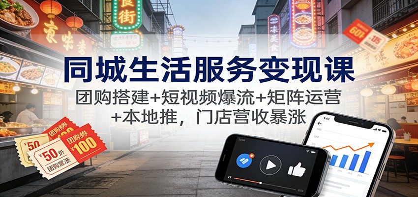 同城生活服务变现课:团购搭建+短视频爆流+矩阵运营+本地推,门店营收暴涨-小行网创