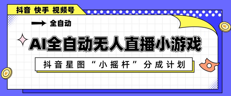 AI全自动直播小游戏，抖音星图小摇杆分成计划，支持多账号矩阵化运营【揭秘】-小行网创