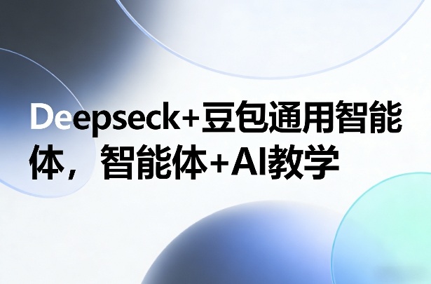 Deepseck+豆包通用智能体，智能体+AI教学-小行网创