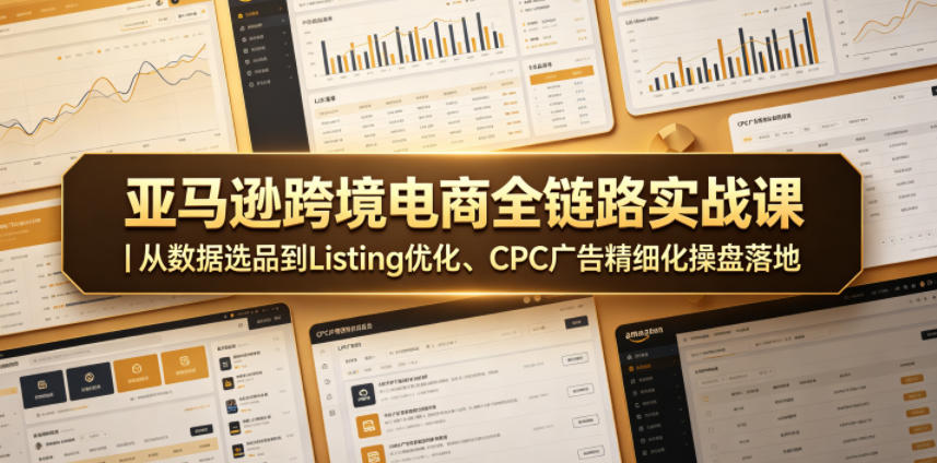 亚马逊跨境电商全链路实战课|从数据选品到Listing优化、CPC广告精细化操盘落地-小行网创