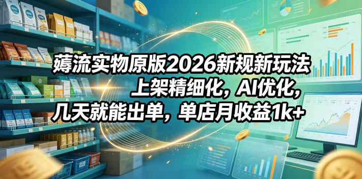 薅流实物原版2026新规新玩法,上架精细化,AI优化,几天就能出单,单店月收益1k+-小行网创