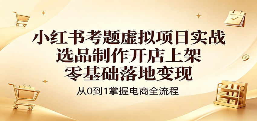 小红书考题虚拟项目实战：选品制作开店上架，零基础落地变现-小行网创