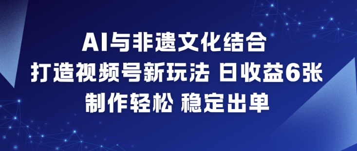 AI与非遗文化结合，打造视频号新玩法，日收益6张，制作轻松，稳定出单-小行网创
