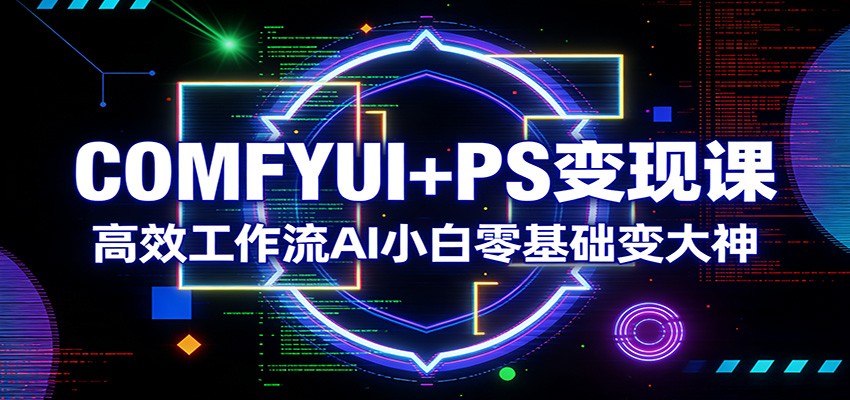 COMFYUI+PS变现课：高效工作流AI小白零基础变大神-小行网创
