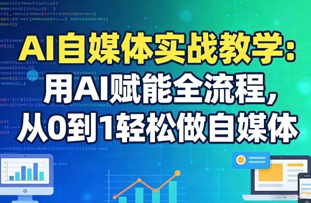 AI自媒体实战教学：用AI赋能全流程，从0到1轻松做自媒体-小行网创