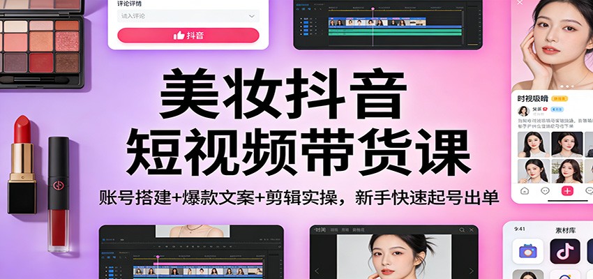 美妆抖音短视频带货课：账号搭建+爆款文案+剪辑实操，新手快速起号出单-小行网创