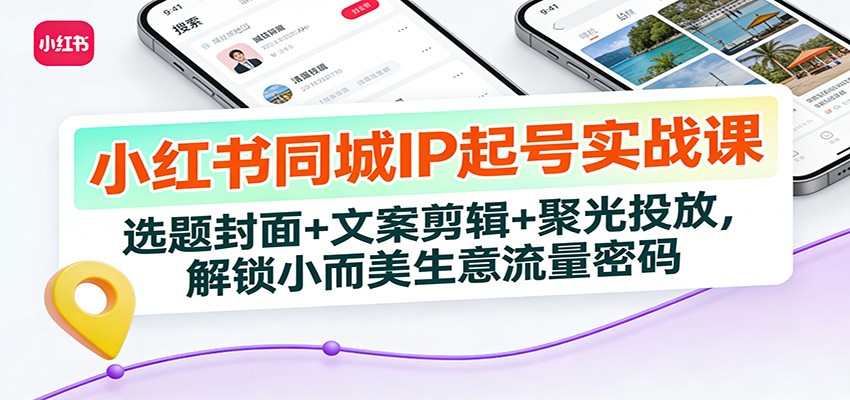 小红书同城IP起号实战课：选题封面+文案剪辑+聚光投放，解锁小而美生意流量密码-小行网创
