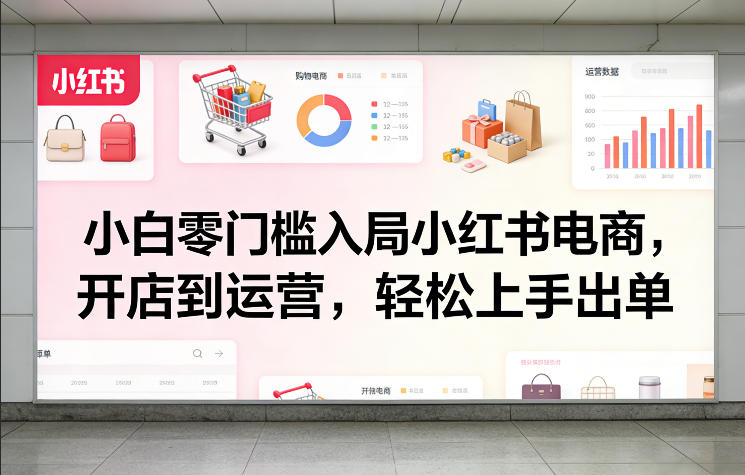 小白零门槛入局小红书电商，开店到运营，轻松上手出单-小行网创
