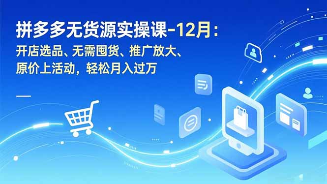 拼多多无货源实操课-12月：开店选品、无需囤货、推广放大、原价上活动，轻松月入过万-小行网创