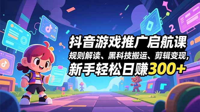 抖音游戏推广启航课,规则解读、黑科技搬运、剪辑变现,新手轻松日赚300+-小行网创