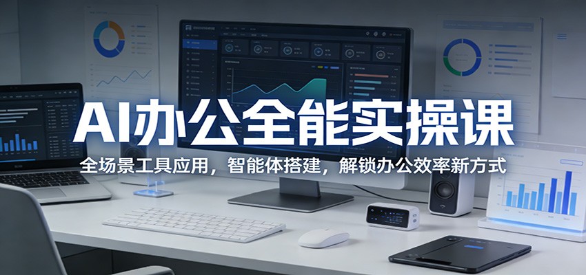 AI办公全能实操课:全场景工具应用,智能体搭建,解锁办公效率新方式-小行网创