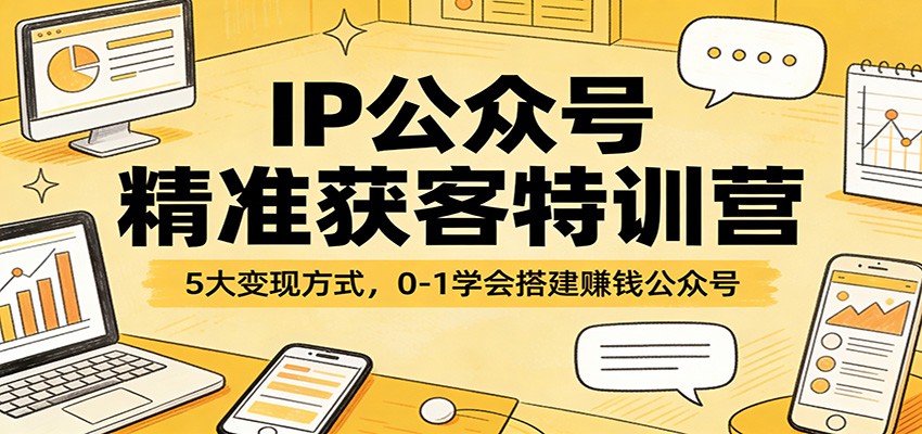 IP公众号精准获客特训营：5大变现方式，0-1学会搭建赚钱公众号-小行网创