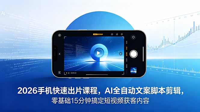 2026 手机快速出片课程，AI 全自动文案脚本剪辑，零基础 15 分钟搞定短视频获客内容-小行网创