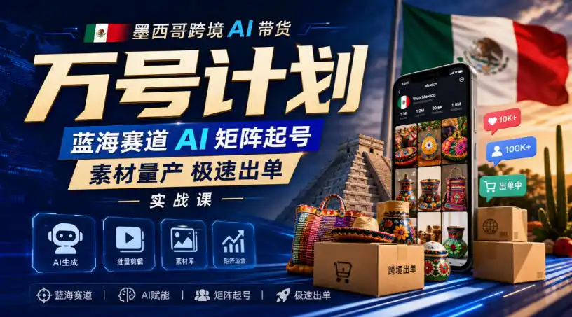 墨西哥跨境AI带货万号计划,蓝海赛道AI矩阵起号,素材量产极速出单实战课-小行网创
