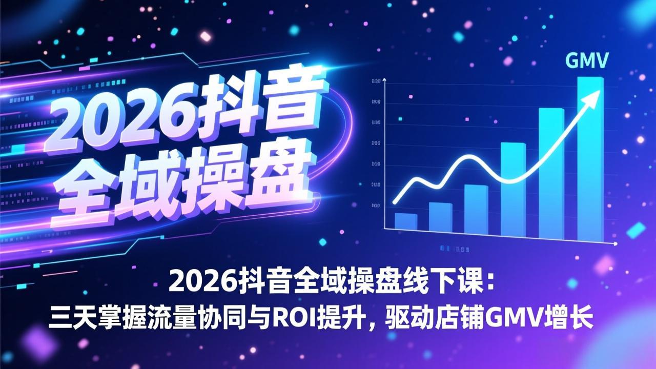 2026抖音全域操盘线下课：三天掌握流量协同与ROI提升，驱动店铺GMV增长-小行网创