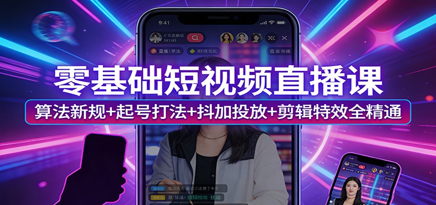零基础短视频直播课：算法新规+起号打法+抖加投放+剪辑特效全精通-小行网创