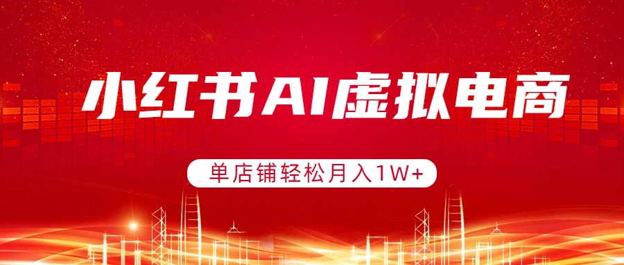 小红书AI虚拟电商，单店铺轻松月入1W+，可矩阵运营-小行网创