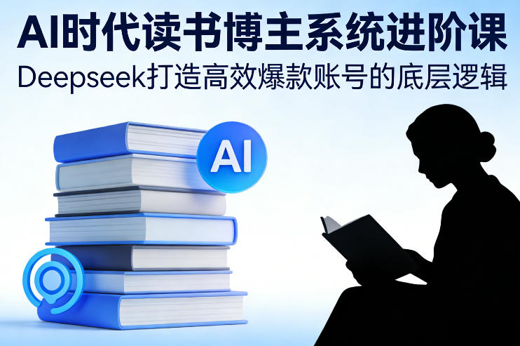 AI时代读书博主系统进阶课，Deepseek打造高效爆款账号的底层逻辑-小行网创