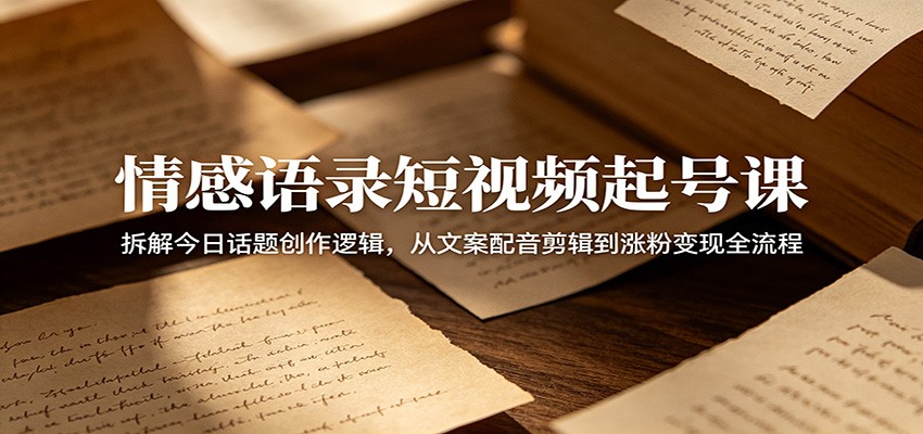 情感语录短视频起号课：拆解今日话题创作逻辑，从文案配音剪辑到涨粉变现全流程-小行网创