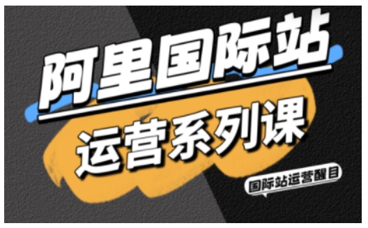 阿里国际站运营系列课，涵盖精准引流、直通车与全站推实战SOP，搭配AI效率工具包与高阶增长玩法(更新)-小行网创