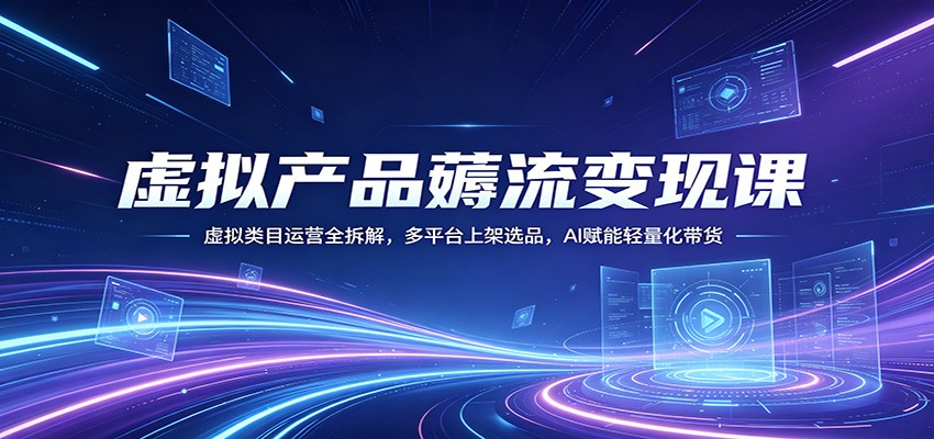 虚拟产品薅流变现课：虚拟类目运营全拆解，多平台上架选品，AI赋能轻量化带货-小行网创