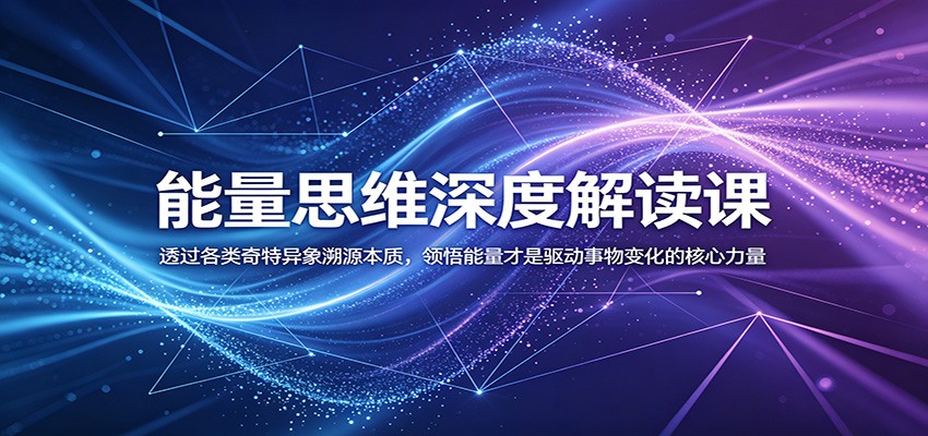 能量思维深度解读课：透过各类奇特异象溯源本质，领悟能量才是驱动事物变化的核心力量-小行网创