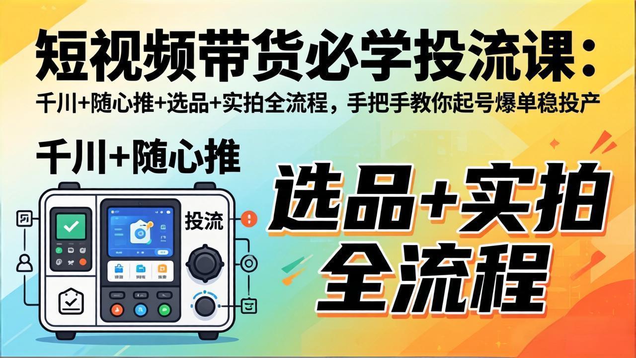 短视频带货必学投流课：千川+随心推+选品+实拍全流程，手把手教你起号爆单稳投产-小行网创