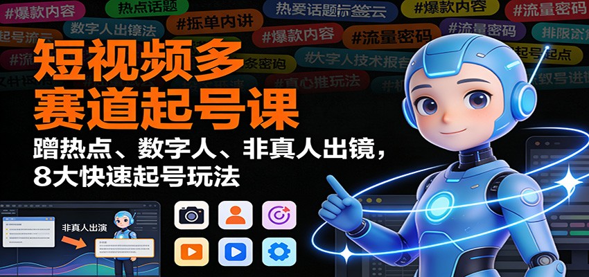 短视频多赛道起号课:蹭热点、数字人、非真人出镜,8大快速起号玩法-小行网创