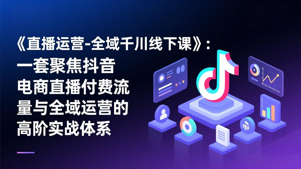 《直播运营-全域千川线下课》：一套聚焦抖音电商直播付费流量与全域运营的高阶实战体系-小行网创