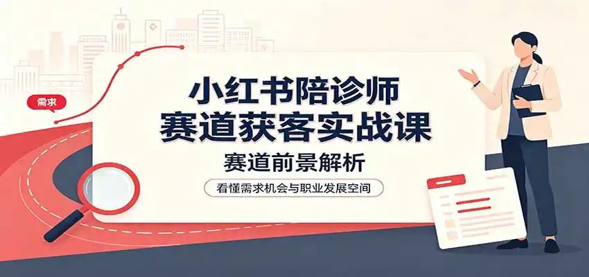 小红书陪诊师赛道获客实战课：赛道前景解析，账号运营，业务流程风控-小行网创
