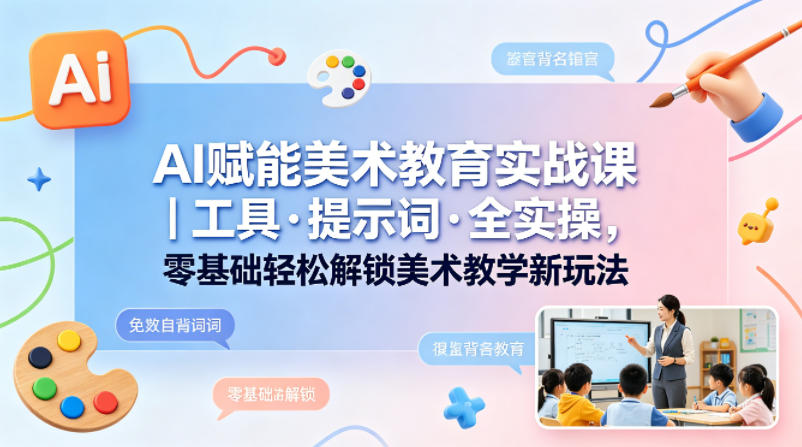 AI赋能美术教育实战课｜工具·提示词·全实操，零基础轻松解锁美术教学新玩法-小行网创