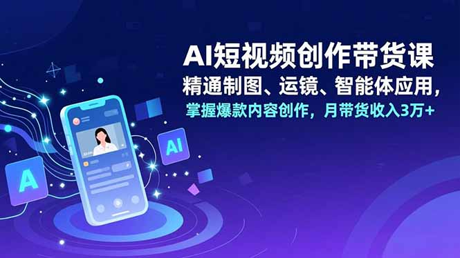 AI短视频创作带货课，精通制图、运镜、智能体应用，掌握爆款内容创作，月带货收入3万+-小行网创