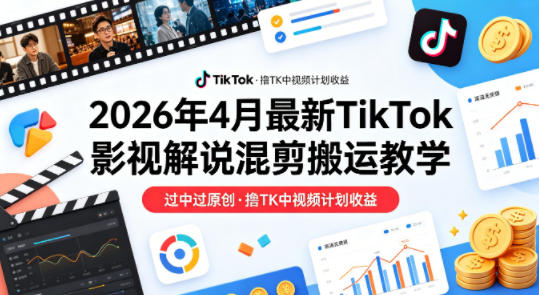 26年4月最新TikTok影视解说混剪搬运教学,过中过原创,撸TK中视频计划收益-小行网创