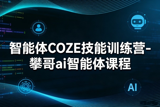 智能体COZE技能训练营-攀哥ai智能体课程-小行网创