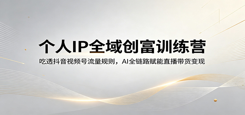 个人IP全域创富训练营：吃透抖音视频号流量规则，AI全链路赋能直播带货变现-小行网创