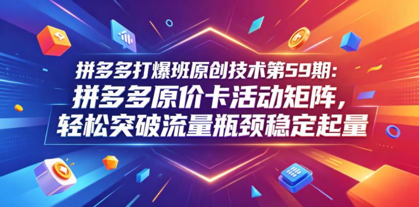 拼多多打爆班原创技术第59期:拼多多原价卡活动矩阵,轻松突破流量瓶颈稳定起量-小行网创