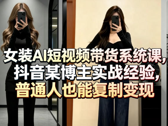 女装AI短视频带货系统课,抖音某博主实战经验,普通人也能复制变现-小行网创