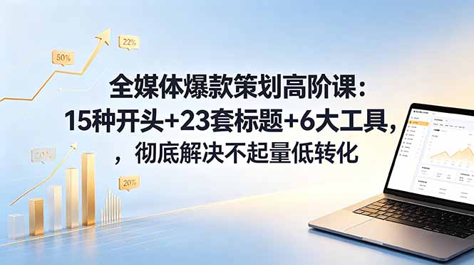全媒体爆款策划高阶课：15种开头+23套标题+6大工具，彻底解决不起量低转化-小行网创