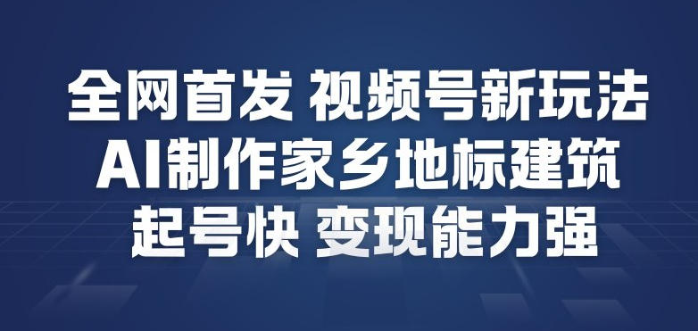 全网首发，视频号新玩法，AI制作家乡地标建筑，起号快，变现能力强-小行网创